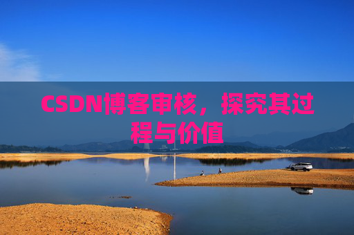 CSDN博客审核,探究其过程与价值 CSDN博客审核,探究其过程与价值